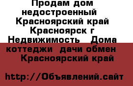 Продам дом (недостроенный) - Красноярский край, Красноярск г. Недвижимость » Дома, коттеджи, дачи обмен   . Красноярский край